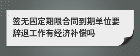 签无固定期限合同到期单位要辞退工作有经济补偿吗