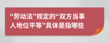 “劳动法”规定的“双方当事人地位平等”具体是指哪些