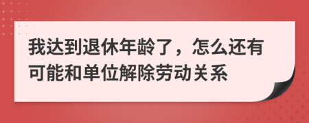 我达到退休年龄了，怎么还有可能和单位解除劳动关系