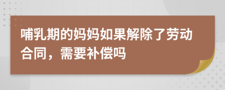 哺乳期的妈妈如果解除了劳动合同，需要补偿吗