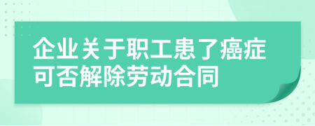 企业关于职工患了癌症可否解除劳动合同