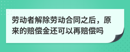 劳动者解除劳动合同之后，原来的赔偿金还可以再赔偿吗