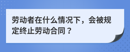 劳动者在什么情况下，会被规定终止劳动合同？