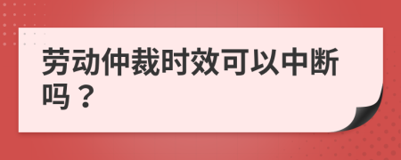 劳动仲裁时效可以中断吗？