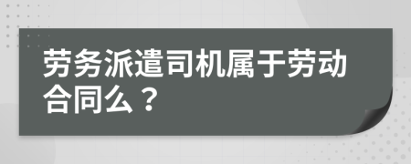劳务派遣司机属于劳动合同么？