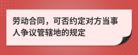 劳动合同，可否约定对方当事人争议管辖地的规定