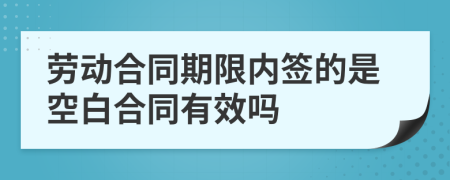 劳动合同期限内签的是空白合同有效吗