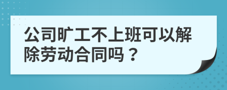 公司旷工不上班可以解除劳动合同吗？