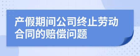 产假期间公司终止劳动合同的赔偿问题