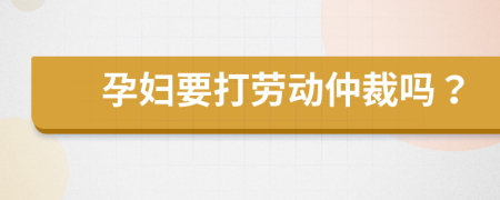 孕妇要打劳动仲裁吗？