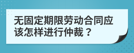 无固定期限劳动合同应该怎样进行仲裁？