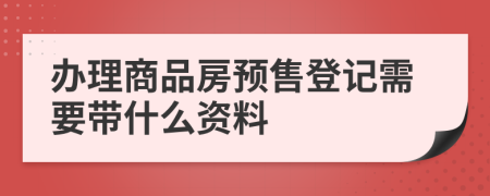 办理商品房预售登记需要带什么资料