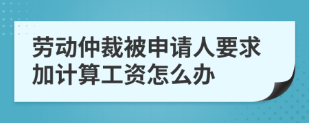 劳动仲裁被申请人要求加计算工资怎么办