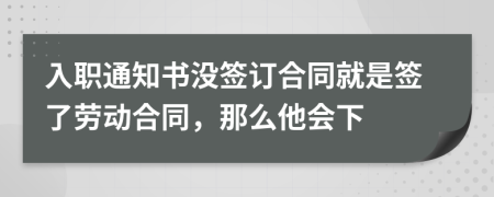 入职通知书没签订合同就是签了劳动合同，那么他会下