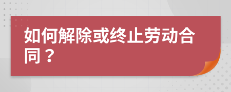 如何解除或终止劳动合同？