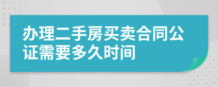 办理二手房买卖合同公证需要多久时间