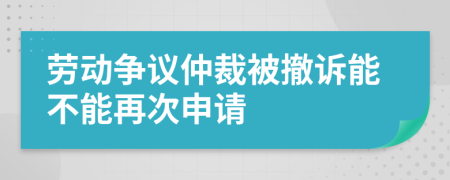 劳动争议仲裁被撤诉能不能再次申请