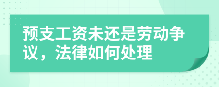 预支工资未还是劳动争议，法律如何处理