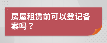 房屋租赁前可以登记备案吗？