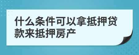 什么条件可以拿抵押贷款来抵押房产