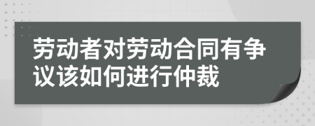 劳动者对劳动合同有争议该如何进行仲裁