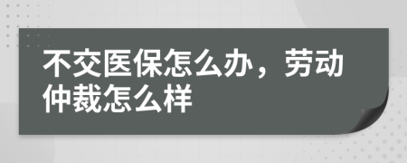 不交医保怎么办，劳动仲裁怎么样