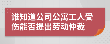 谁知道公司公寓工人受伤能否提出劳动仲裁