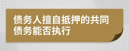 债务人擅自抵押的共同债务能否执行