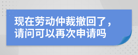 现在劳动仲裁撤回了，请问可以再次申请吗