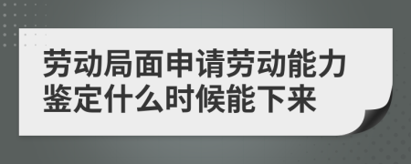 劳动局面申请劳动能力鉴定什么时候能下来