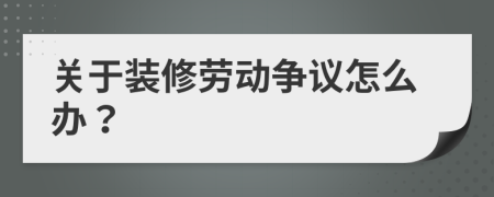 关于装修劳动争议怎么办？