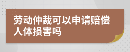 劳动仲裁可以申请赔偿人体损害吗