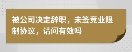 被公司决定辞职，未签竞业限制协议，请问有效吗