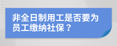 非全日制用工是否要为员工缴纳社保？