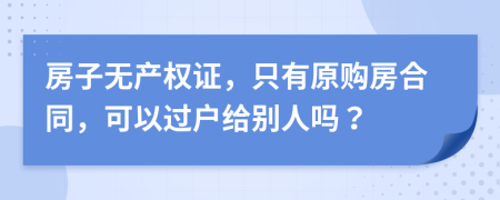 房子无产权证，只有原购房合同，可以过户给别人吗？