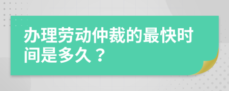 办理劳动仲裁的最快时间是多久？