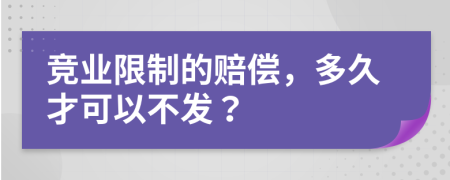 竞业限制的赔偿，多久才可以不发？