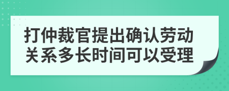 打仲裁官提出确认劳动关系多长时间可以受理