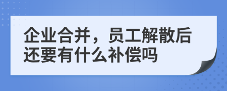 企业合并，员工解散后还要有什么补偿吗