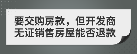 要交购房款，但开发商无证销售房屋能否退款