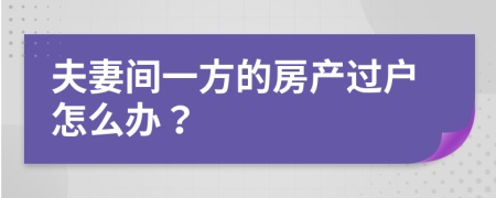 夫妻间一方的房产过户怎么办？