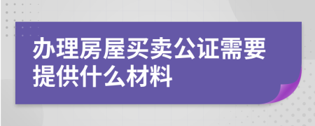 办理房屋买卖公证需要提供什么材料