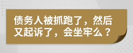 债务人被抓跑了，然后又起诉了，会坐牢么？