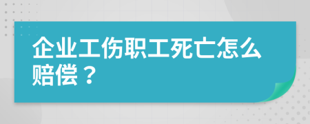 企业工伤职工死亡怎么赔偿？