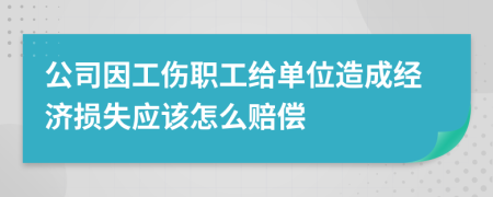 公司因工伤职工给单位造成经济损失应该怎么赔偿