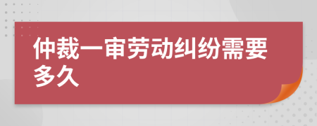 仲裁一审劳动纠纷需要多久