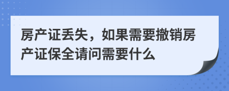 房产证丢失，如果需要撤销房产证保全请问需要什么