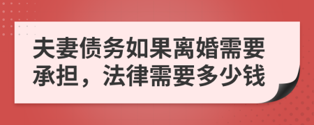 夫妻债务如果离婚需要承担，法律需要多少钱