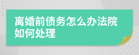 离婚前债务怎么办法院如何处理