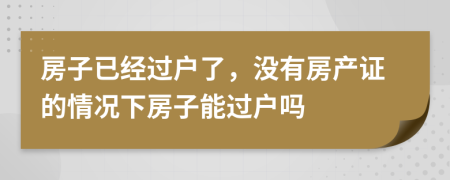 房子已经过户了，没有房产证的情况下房子能过户吗